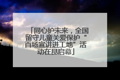 同心护未来，全国留守儿童关爱保护“百场宣讲进工地”活动在昆启幕