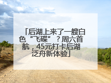 后湖上来了一艘白色“飞碟”？周六首航，45元打卡后湖泛舟新体验