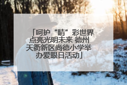 呵护“睛”彩世界点亮光明未来 德州天衢新区尚德小学举办爱眼日活动