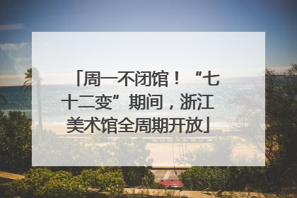 周一不闭馆！“七十二变”期间，浙江美术馆全周期开放