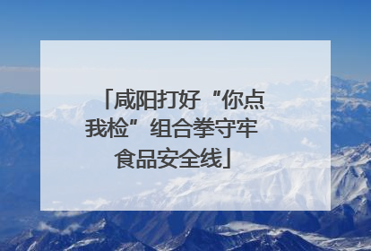 咸阳打好“你点我检”组合拳守牢食品安全线