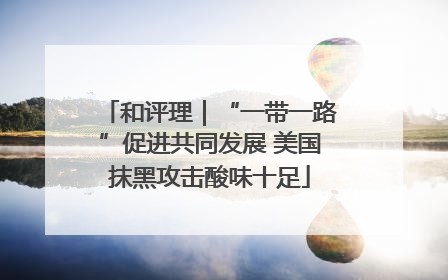 和评理｜“一带一路”促进共同发展 美国抹黑攻击酸味十足