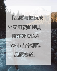 品质与健康成外卖消费新刚需 京东外卖以45%市占率领跑品质赛道