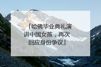 哈佛毕业典礼演讲中国女孩，再次回应身份争议