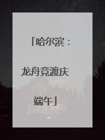 哈尔滨：龙舟竞渡庆端午