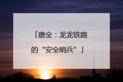 唐全：龙龙铁路的“安全哨兵”