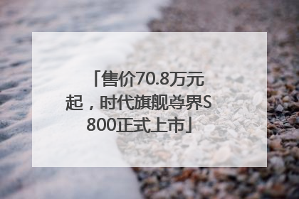 售价70.8万元起，时代旗舰尊界S800正式上市