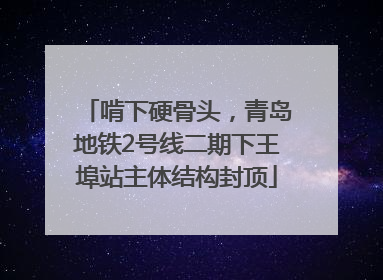 啃下硬骨头，青岛地铁2号线二期下王埠站主体结构封顶