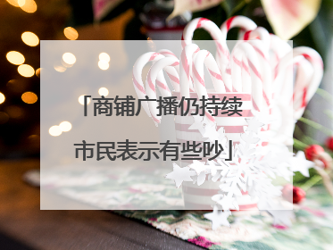 商铺广播仍持续 市民表示有些吵