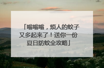 嗡嗡嗡，烦人的蚊子又多起来了！送你一份夏日防蚊全攻略