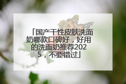 国产干性皮肤洗面奶哪款口碑好，好用的洗面奶推荐2025，不要错过