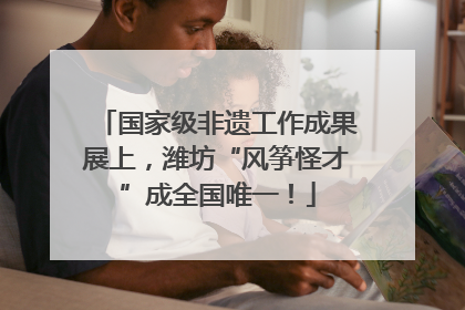 国家级非遗工作成果展上，潍坊“风筝怪才”成全国唯一！