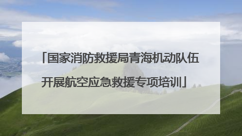国家消防救援局青海机动队伍开展航空应急救援专项培训
