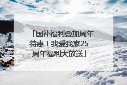 国补福利叠加周年特惠！我爱我家25周年福利大放送