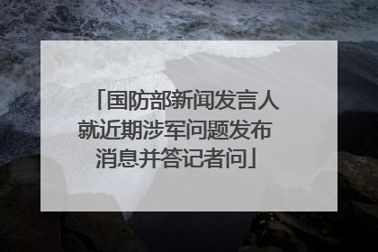 国防部新闻发言人就近期涉军问题发布消息并答记者问