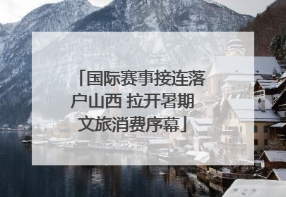 国际赛事接连落户山西 拉开暑期文旅消费序幕