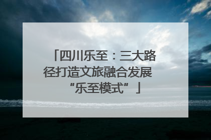 四川乐至：三大路径打造文旅融合发展“乐至模式”