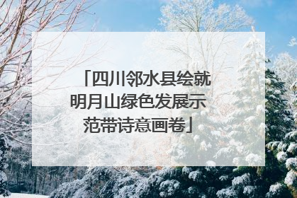 四川邻水县绘就明月山绿色发展示范带诗意画卷