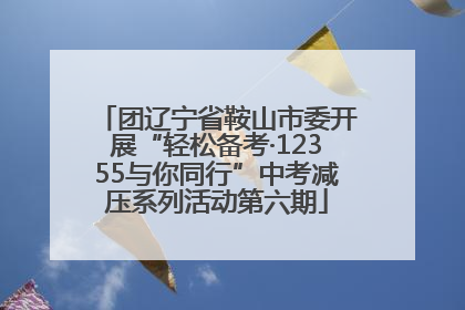 团辽宁省鞍山市委开展“轻松备考·12355与你同行”中考减压系列活动第六期