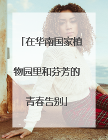 在华南国家植物园里和芬芳的青春告别