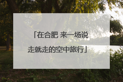 在合肥 来一场说走就走的空中旅行