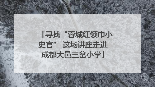 寻找“蓉城红领巾小史官” 这场讲座走进成都大邑三岔小学