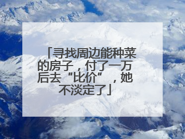 寻找周边能种菜的房子，付了一万后去“比价”，她不淡定了