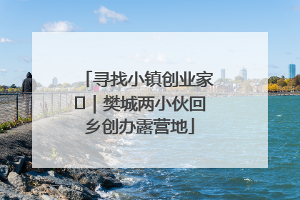 寻找小镇创业家㊳｜樊城两小伙回乡创办露营地