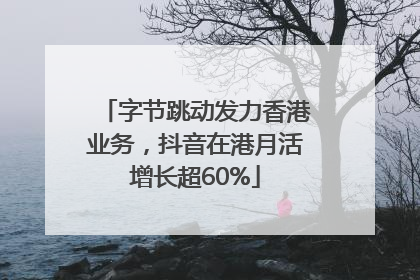 字节跳动发力香港业务，抖音在港月活增长超60%