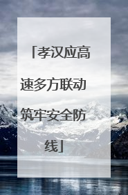 孝汉应高速多方联动筑牢安全防线