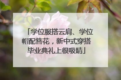 学位服搭云肩、学位帽配簪花，新中式穿搭毕业典礼上很吸睛