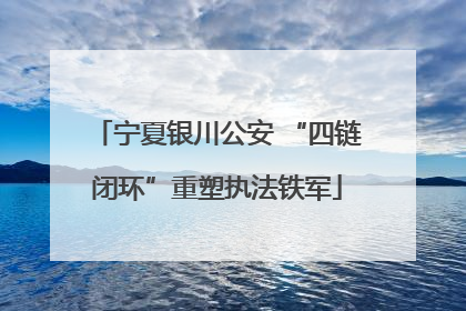 宁夏银川公安 “四链闭环”重塑执法铁军