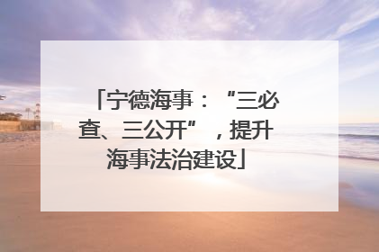 宁德海事：“三必查、三公开”，提升海事法治建设