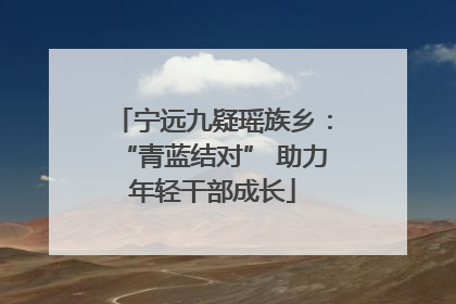 宁远九疑瑶族乡：“青蓝结对” 助力年轻干部成长
