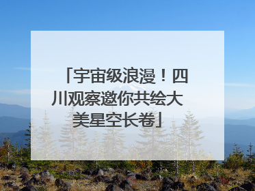 宇宙级浪漫！四川观察邀你共绘大美星空长卷