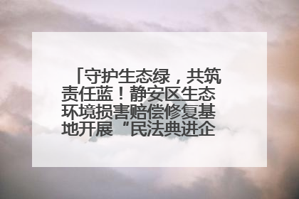 守护生态绿，共筑责任蓝！静安区生态环境损害赔偿修复基地开展“民法典进企业”环保专题活动