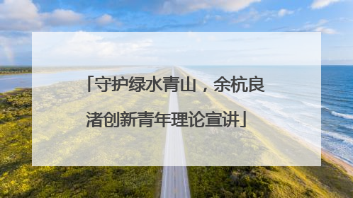 守护绿水青山，余杭良渚创新青年理论宣讲