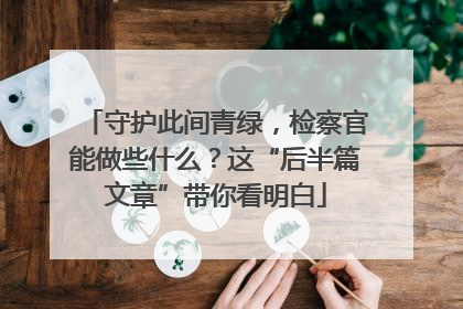守护此间青绿，检察官能做些什么？这“后半篇文章”带你看明白