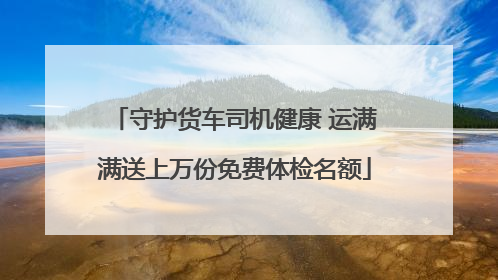 守护货车司机健康 运满满送上万份免费体检名额