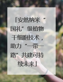 安然纳米“国礼”级植物干细胞技术，助力“一带一路”共建可持续未来