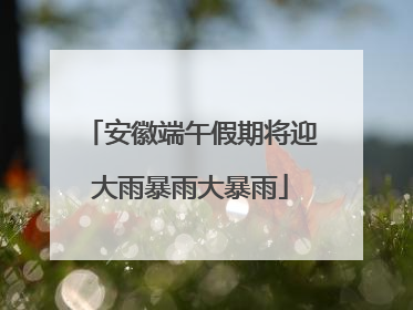 安徽端午假期将迎大雨暴雨大暴雨