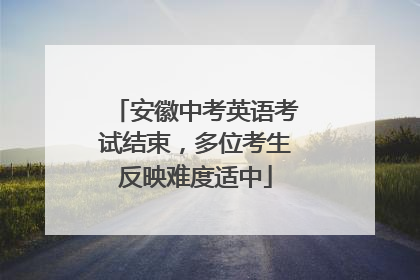 安徽中考英语考试结束，多位考生反映难度适中