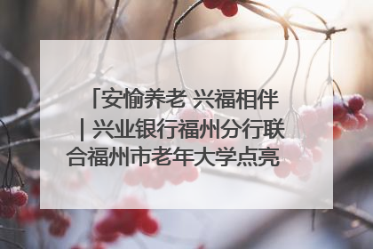 安愉养老 兴福相伴｜兴业银行福州分行联合福州市老年大学点亮安愉文化生活