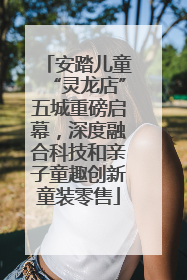 安踏儿童“灵龙店”五城重磅启幕，深度融合科技和亲子童趣创新童装零售