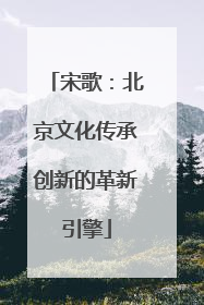 宋歌：北京文化传承创新的革新引擎