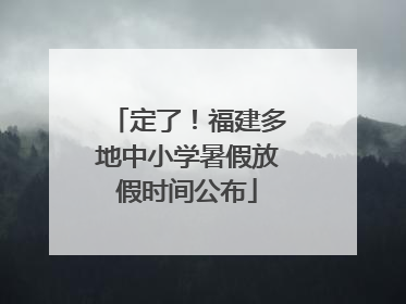 定了！福建多地中小学暑假放假时间公布