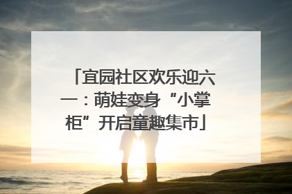 宜园社区欢乐迎六一：萌娃变身“小掌柜”开启童趣集市