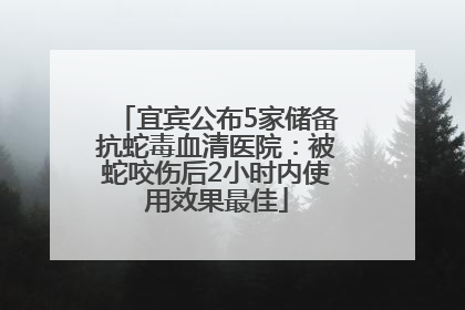 宜宾公布5家储备抗蛇毒血清医院：被蛇咬伤后2小时内使用效果最佳