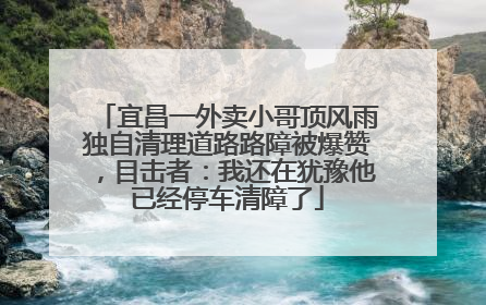 宜昌一外卖小哥顶风雨独自清理道路路障被爆赞，目击者：我还在犹豫他已经停车清障了