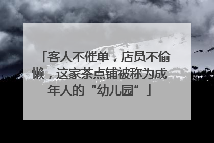 客人不催单，店员不偷懒，这家茶点铺被称为成年人的“幼儿园”